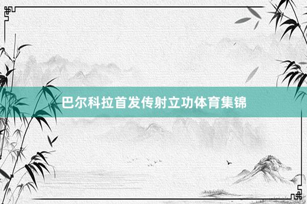 巴尔科拉首发传射立功体育集锦