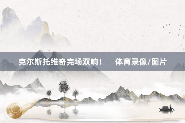 克尔斯托维奇完场双响！    体育录像/图片