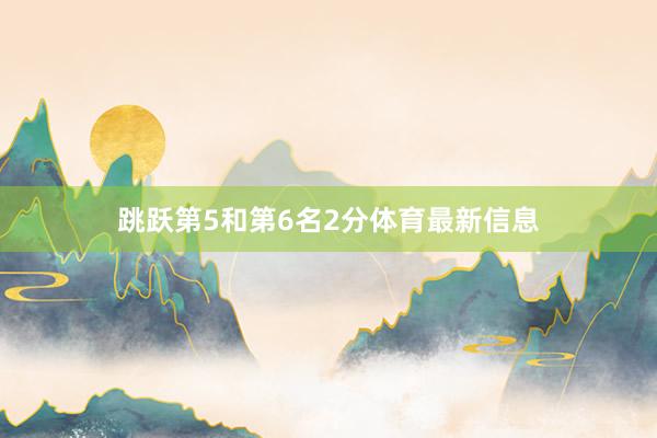 跳跃第5和第6名2分体育最新信息