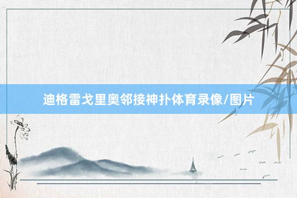 迪格雷戈里奥邻接神扑体育录像/图片