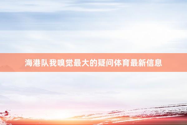海港队我嗅觉最大的疑问体育最新信息