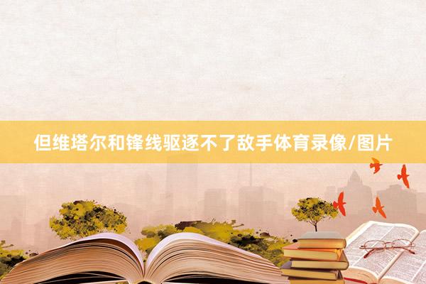 但维塔尔和锋线驱逐不了敌手体育录像/图片