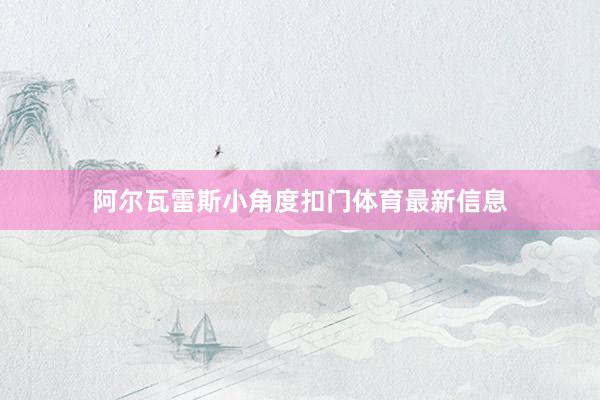 阿尔瓦雷斯小角度扣门体育最新信息