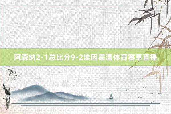 阿森纳2-1总比分9-2埃因霍温体育赛事直播
