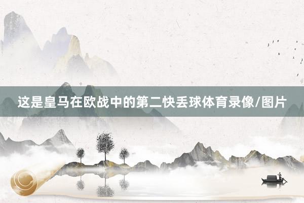 这是皇马在欧战中的第二快丢球体育录像/图片