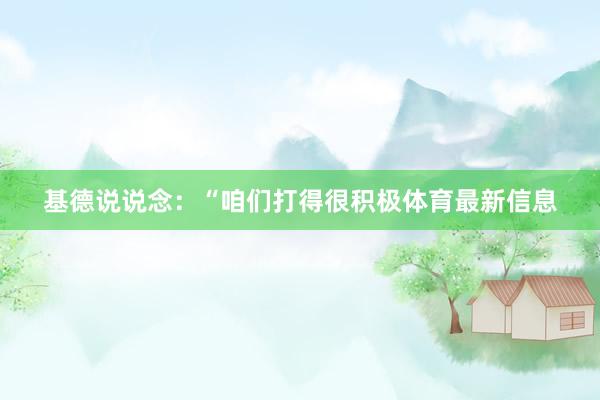 基德说说念：“咱们打得很积极体育最新信息