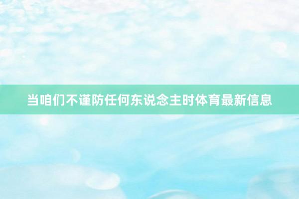 当咱们不谨防任何东说念主时体育最新信息