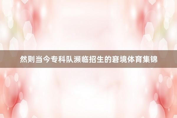 然则当今专科队濒临招生的窘境体育集锦