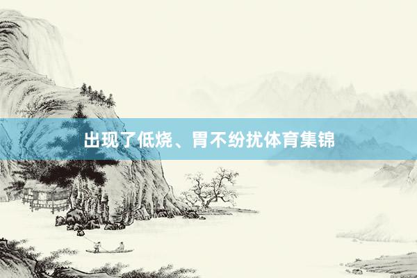 出现了低烧、胃不纷扰体育集锦
