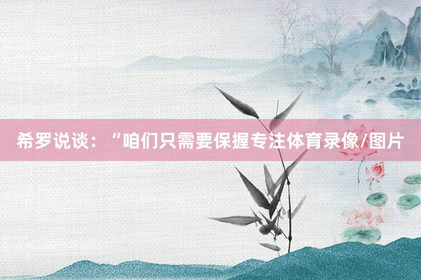 希罗说谈：“咱们只需要保握专注体育录像/图片