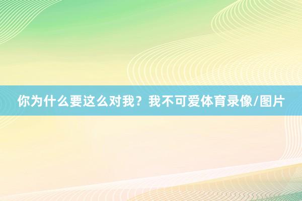 你为什么要这么对我？我不可爱体育录像/图片