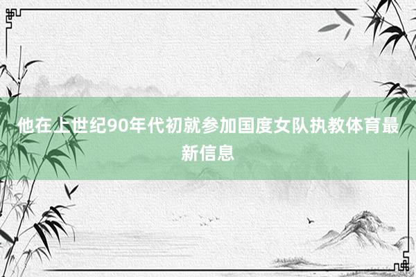 他在上世纪90年代初就参加国度女队执教体育最新信息