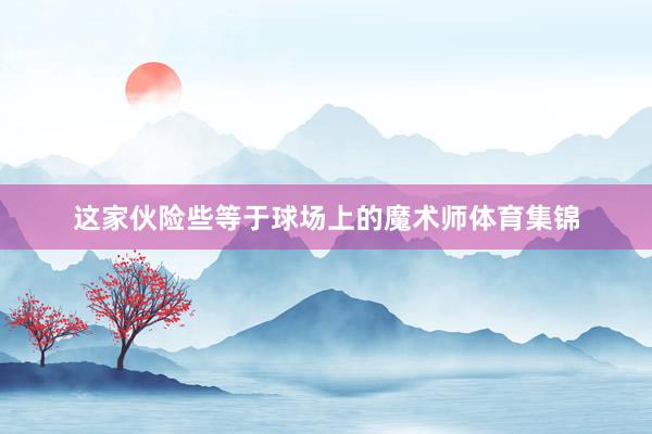 这家伙险些等于球场上的魔术师体育集锦
