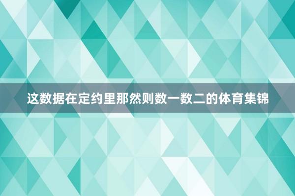 这数据在定约里那然则数一数二的体育集锦