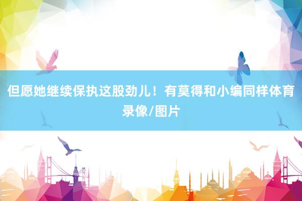 但愿她继续保执这股劲儿！有莫得和小编同样体育录像/图片
