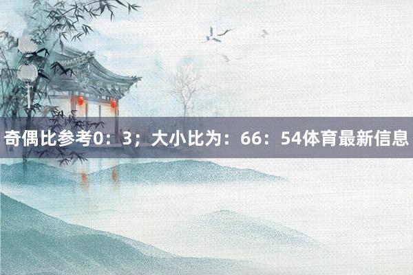 奇偶比参考0：3；大小比为：66：54体育最新信息
