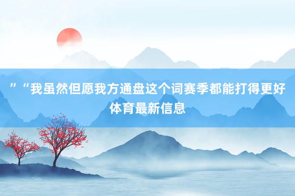 ”“我虽然但愿我方通盘这个词赛季都能打得更好体育最新信息