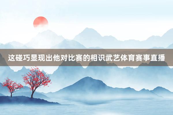 这碰巧显现出他对比赛的相识武艺体育赛事直播