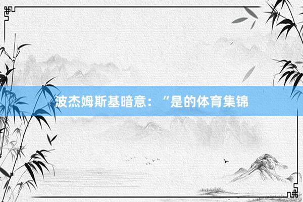 波杰姆斯基暗意：“是的体育集锦