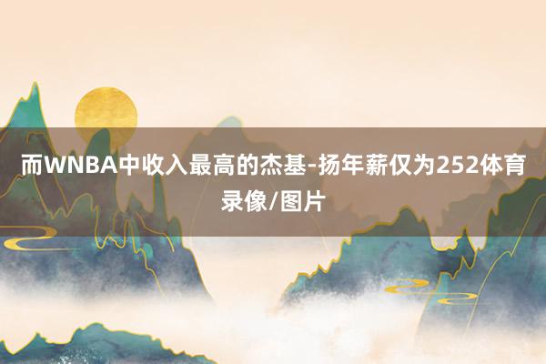 而WNBA中收入最高的杰基-扬年薪仅为252体育录像/图片