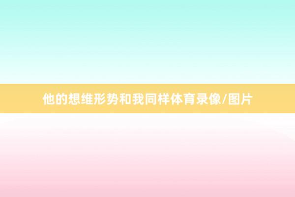 他的想维形势和我同样体育录像/图片