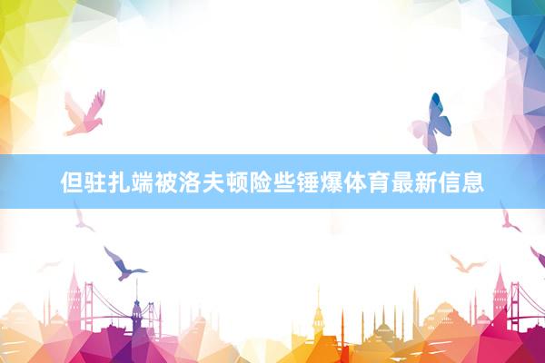 但驻扎端被洛夫顿险些锤爆体育最新信息