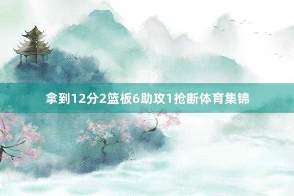 拿到12分2篮板6助攻1抢断体育集锦