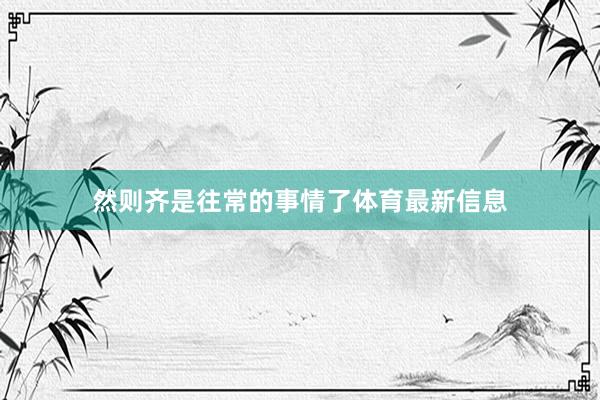 然则齐是往常的事情了体育最新信息