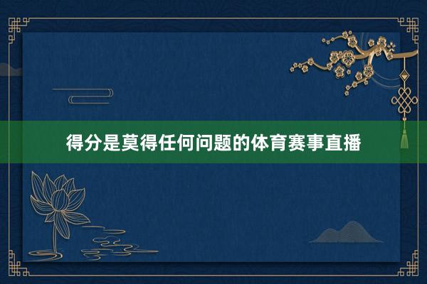得分是莫得任何问题的体育赛事直播