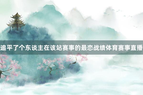 追平了个东谈主在该站赛事的最恋战绩体育赛事直播