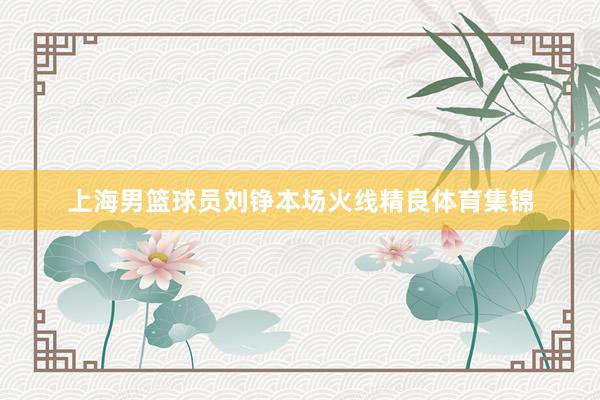 上海男篮球员刘铮本场火线精良体育集锦