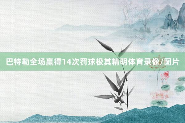 巴特勒全场赢得14次罚球极其精明体育录像/图片