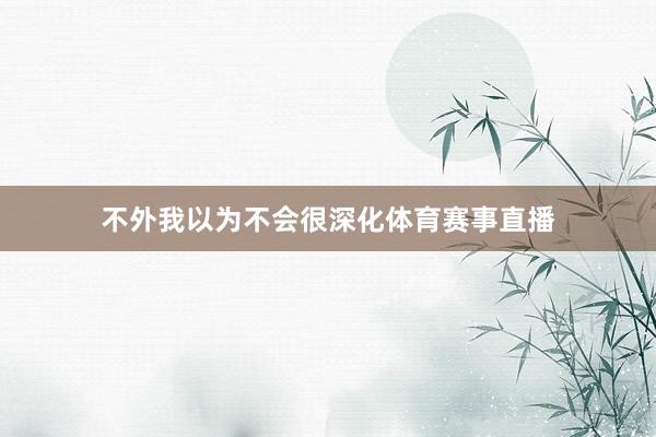 不外我以为不会很深化体育赛事直播