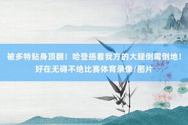 被多特贴身顶翻！哈登捂着我方的大腿倒霉倒地！好在无碍不绝比赛体育录像/图片