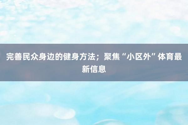 完善民众身边的健身方法；聚焦“小区外”体育最新信息