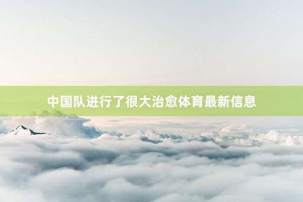 中国队进行了很大治愈体育最新信息