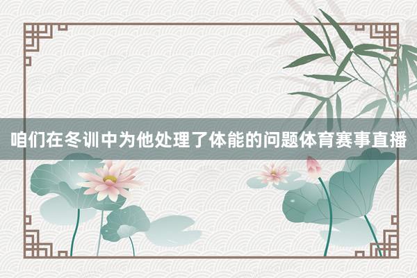 咱们在冬训中为他处理了体能的问题体育赛事直播
