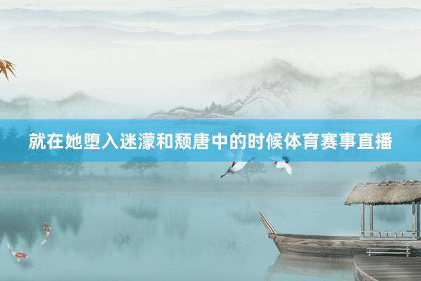 就在她堕入迷濛和颓唐中的时候体育赛事直播