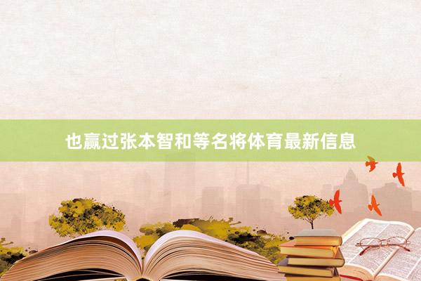 也赢过张本智和等名将体育最新信息