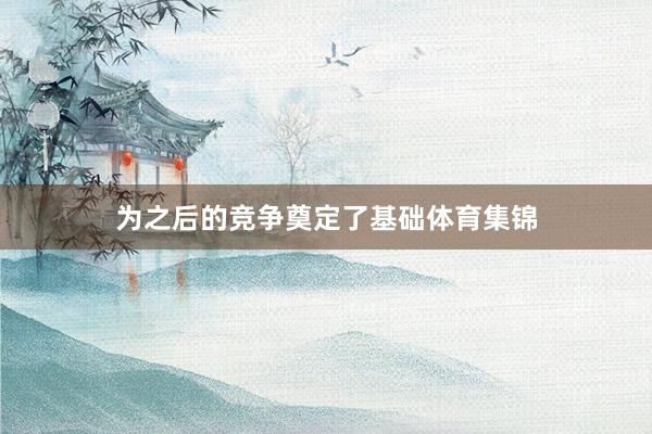 为之后的竞争奠定了基础体育集锦
