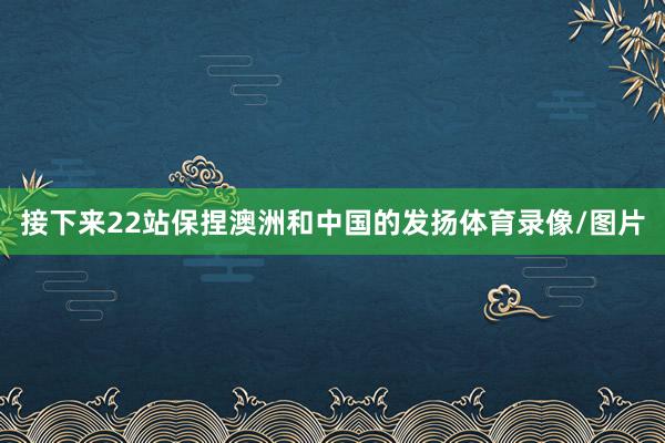 接下来22站保捏澳洲和中国的发扬体育录像/图片