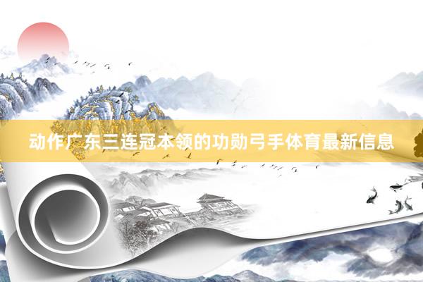 动作广东三连冠本领的功勋弓手体育最新信息