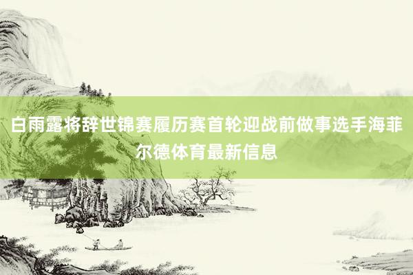 白雨露将辞世锦赛履历赛首轮迎战前做事选手海菲尔德体育最新信息