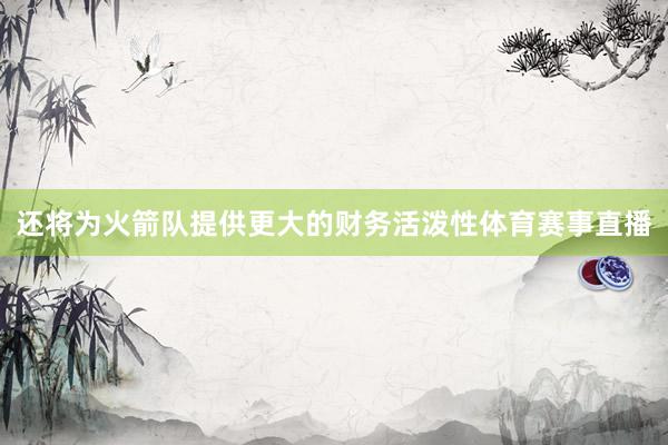 还将为火箭队提供更大的财务活泼性体育赛事直播