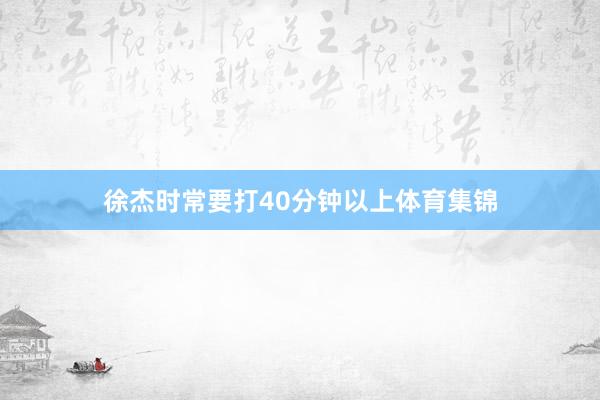 徐杰时常要打40分钟以上体育集锦