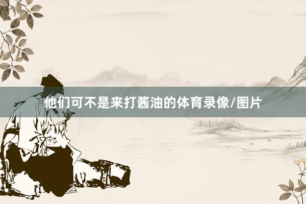 他们可不是来打酱油的体育录像/图片
