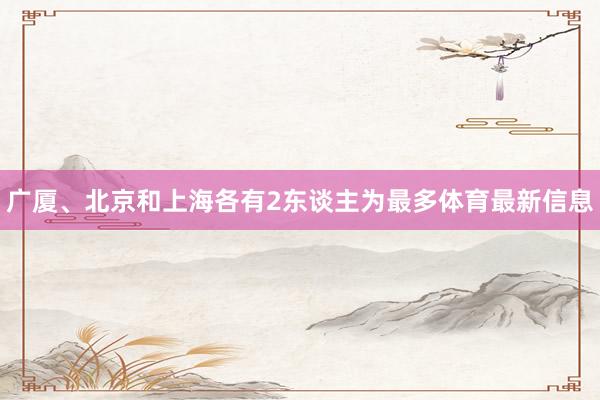 广厦、北京和上海各有2东谈主为最多体育最新信息