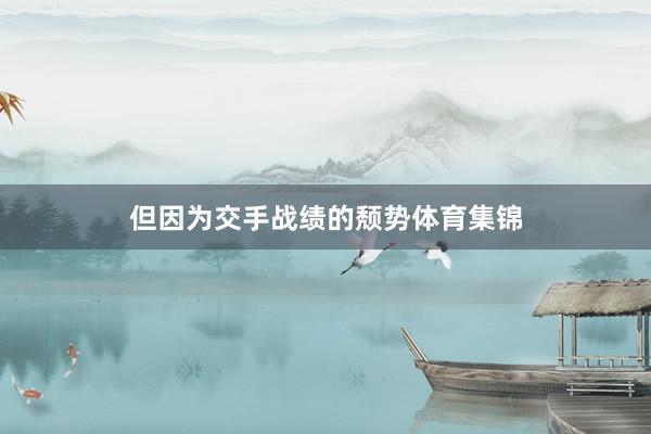 但因为交手战绩的颓势体育集锦