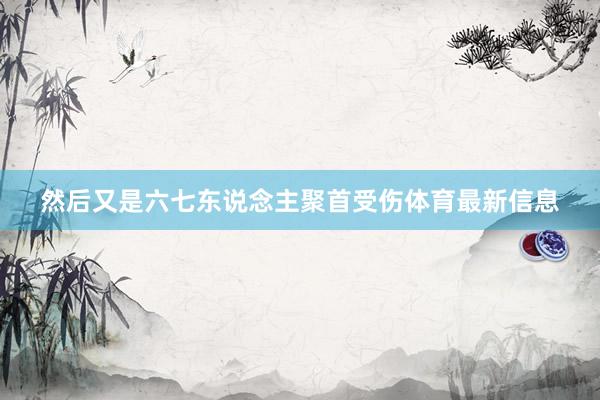 然后又是六七东说念主聚首受伤体育最新信息