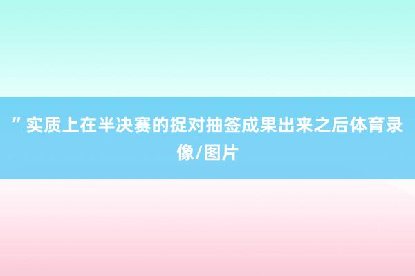 ”实质上在半决赛的捉对抽签成果出来之后体育录像/图片